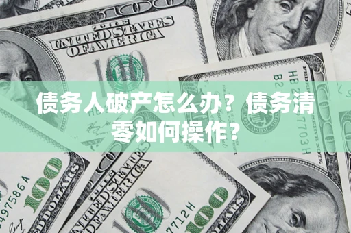 武汉债务人破产怎么办？债务清零如何操作？