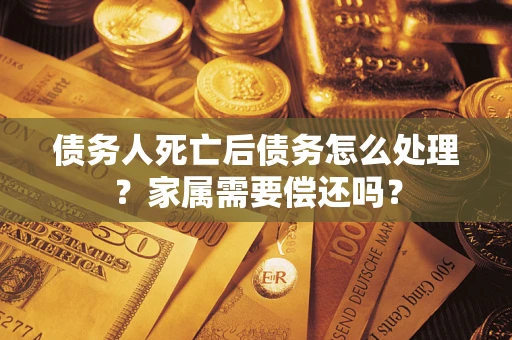 武汉债务人死亡后债务怎么处理？家属需要偿还吗？