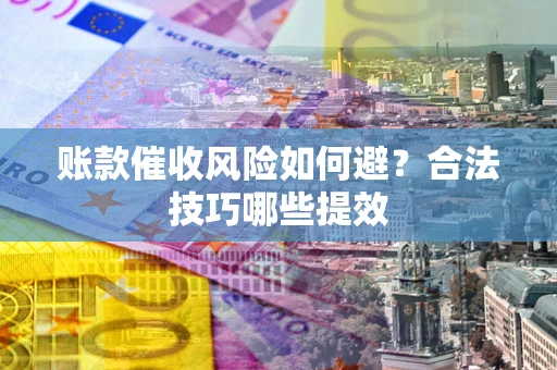 武汉账款催收风险如何避？合法技巧哪些提效