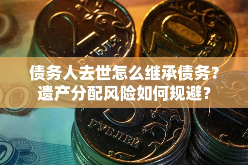 武汉债务人去世怎么继承债务？遗产分配风险如何规避？