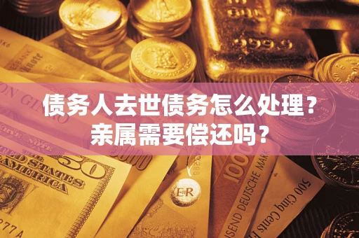 武汉债务人去世债务怎么处理？亲属需要偿还吗？