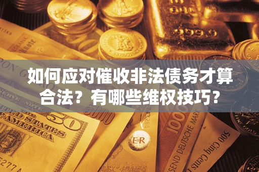 武汉如何应对催收非法债务才算合法？有哪些维权技巧？