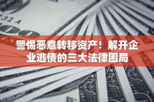 武汉警惕恶意转移资产！解开企业逃债的三大法律困局